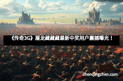 《传奇3G》屠龙藏藏藏最新中奖用户震撼曝光！