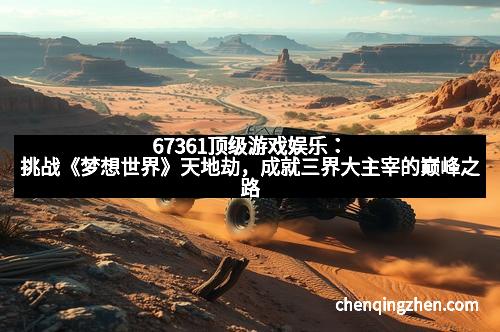 67361顶级游戏娱乐：挑战《梦想世界》天地劫，成就三界大主宰的巅峰之路